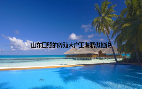 山东日照的养殖大户王海骄傲地说