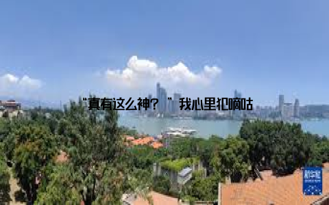 “真有这么神? ”我心里犯嘀咕