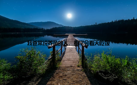 我爸常说养鱼的人, 得学会看天吃饭