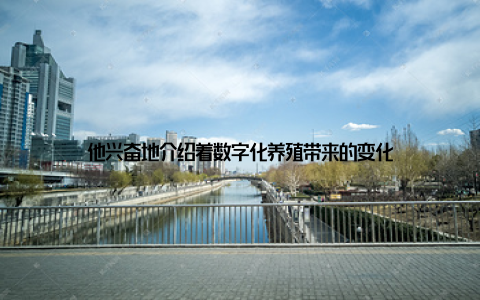 他兴奋地介绍着数字化养殖带来的变化