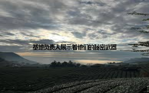 基地负责人展示着他们的秘密武器