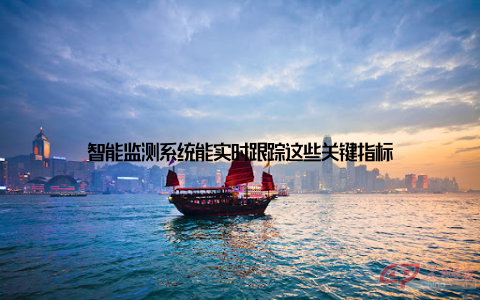 智能监测系统能实时跟踪这些关键指标