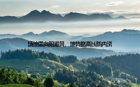 场地需向阳避风, 地势略高以防内涝