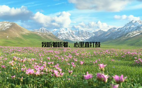 我听着听着, 心里直打鼓